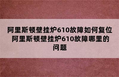 阿里斯顿壁挂炉610故障如何复位 阿里斯顿壁挂炉610故障哪里的问题